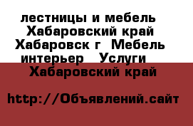 лестницы и мебель - Хабаровский край, Хабаровск г. Мебель, интерьер » Услуги   . Хабаровский край